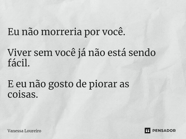 ⁠Eu não morreria por você. Viver sem você já não está sendo fácil. E eu não gosto de piorar as coisas.... Frase de Vanessa Loureiro.