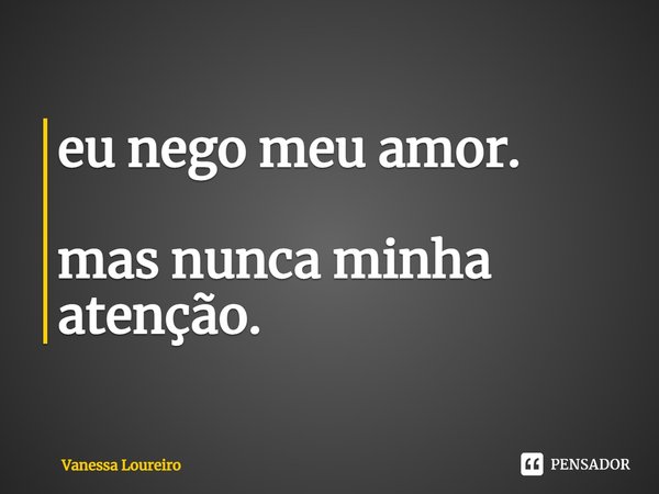 ⁠eu nego meu amor. mas nunca minha atenção.... Frase de Vanessa Loureiro.