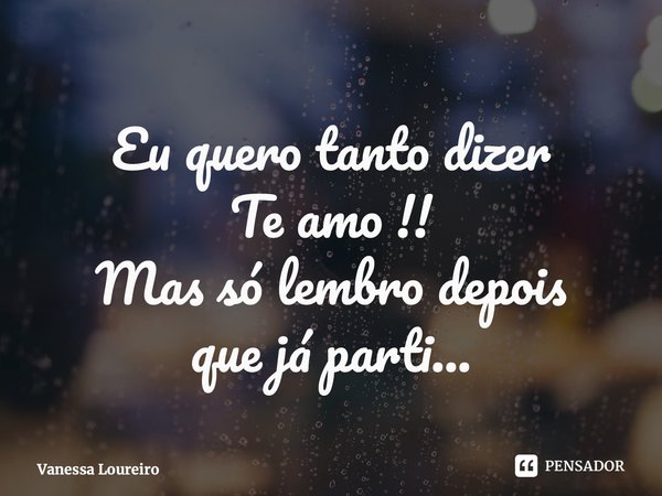 ⁠Eu quero tanto dizer Te amo !! Mas só lembro depois que já parti...... Frase de Vanessa Loureiro.