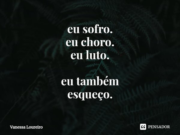 ⁠eu sofro.
eu choro.
eu luto. eu também
esqueço.... Frase de Vanessa Loureiro.