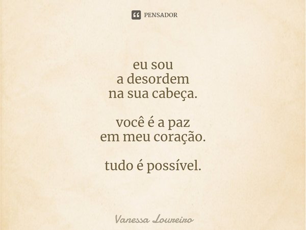⁠eu sou
a desordem
na sua cabeça. você é a paz
em meu coração. tudo é possível.... Frase de Vanessa Loureiro.