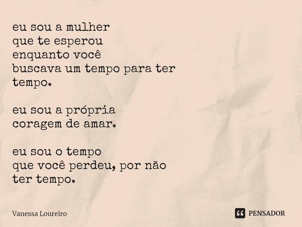 ⁠eu sou a mulher
que te esperou
enquanto você
buscava um tempo para ter
tempo. eu sou a própria
coragem de amar. eu sou o tempo
que você perdeu, por não
ter tem... Frase de Vanessa Loureiro.