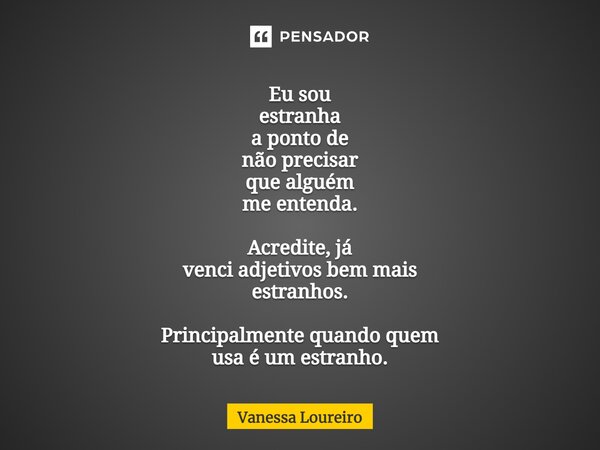 Eu sou estranha a ponto de não precisar que alguém me entenda. Acredite, já venci adjetivos bem mais estranhos. Principalmente quando quem usa é um estranho.⁠... Frase de Vanessa Loureiro.