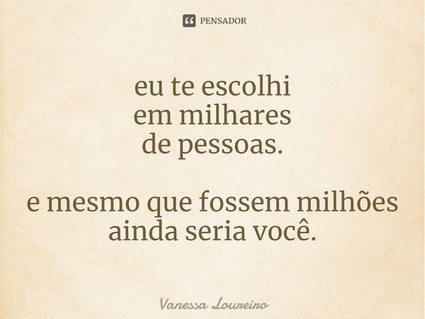 ⁠eu te escolhi
em milhares
de pessoas. e mesmo que fossem milhões
ainda seria você.... Frase de Vanessa Loureiro.