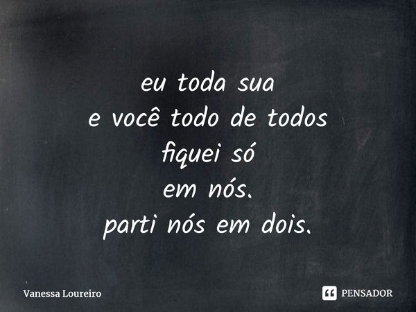 ⁠eu toda sua e você todo de todos fiquei só em nós. parti nós em dois.... Frase de Vanessa Loureiro.