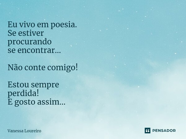 ⁠Eu vivo em poesia. Se estiver procurando se encontrar... Não conte comigo! Estou sempre perdida! E gosto assim...... Frase de Vanessa Loureiro.