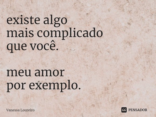 ⁠existe algo
mais complicado
que você. meu amor
por exemplo.... Frase de Vanessa Loureiro.