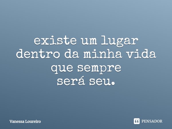 ⁠existe um lugar
dentro da minha vida
que sempre
será seu.... Frase de Vanessa Loureiro.