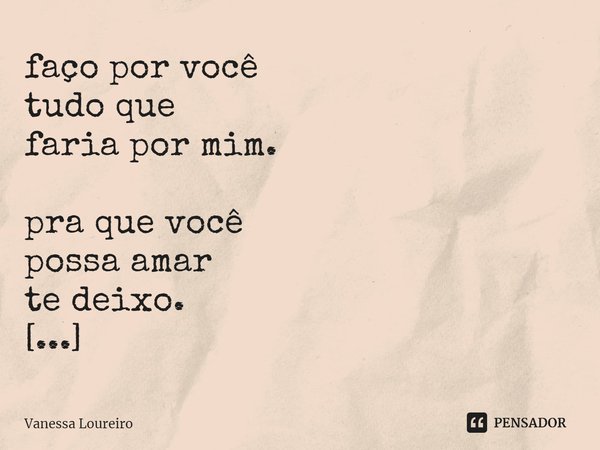 ⁠faço por você
tudo que
faria por mim.
pra que você
possa amar
te deixo.
Eu já sei que
te amo.... Frase de Vanessa Loureiro.
