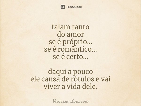 ⁠falam tanto
do amor
se é próprio...
se é romântico...
se é certo...
daqui a pouco
ele cansa de rótulos e vai
viver a vida dele.... Frase de Vanessa Loureiro.