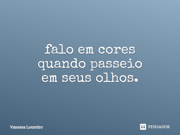 ⁠falo em cores
quando passeio
em seus olhos.... Frase de Vanessa Loureiro.