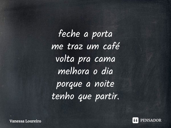 ⁠feche a porta me traz um café volta pra cama melhora o dia porque a noite tenho que partir.... Frase de Vanessa Loureiro.