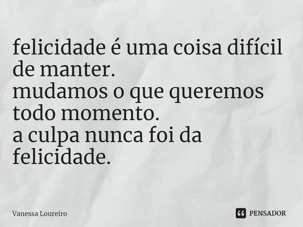 ⁠felicidade é uma coisa difícil
de manter.
mudamos o que queremos todo momento.
a culpa nunca foi da felicidade.... Frase de Vanessa Loureiro.