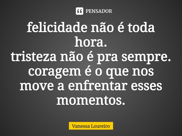 ⁠felicidade não é toda hora.
tristeza não é pra sempre.
coragem é o que nos move a enfrentar esses momentos.... Frase de Vanessa Loureiro.