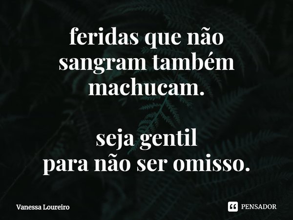 ⁠feridas que não
sangram também machucam.
seja gentil
para não ser omisso.... Frase de Vanessa Loureiro.