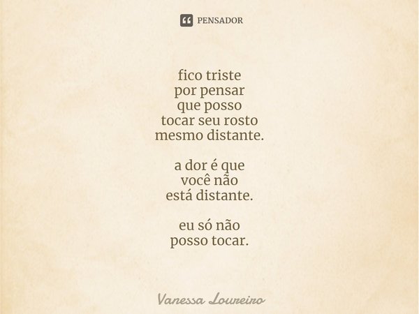 ⁠fico triste
por pensar
que posso
tocar seu rosto
mesmo distante. a dor é que
você não
está distante. eu só não
posso tocar.... Frase de Vanessa Loureiro.
