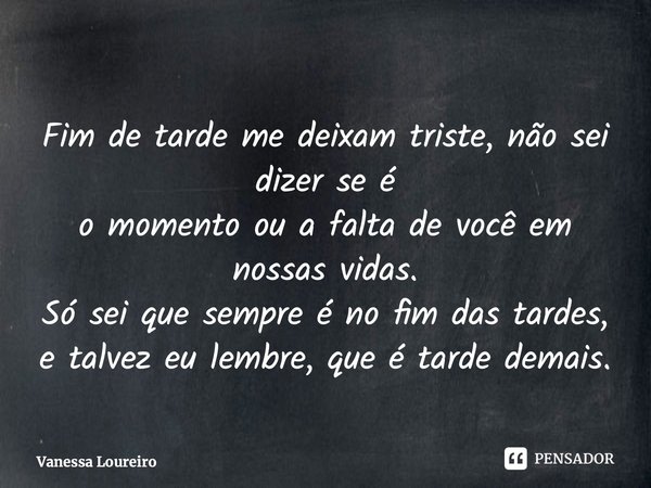 ⁠Fim de tarde me deixam triste, não sei dizer se é o momento ou a falta de você em nossas vidas. Só sei que sempre é no fim das tardes, e talvez eu lembre, que ... Frase de Vanessa Loureiro.