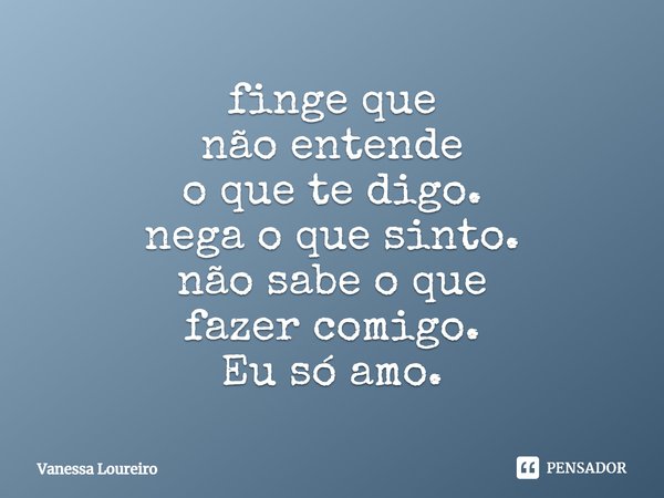 ⁠finge que
não entende
o que te digo.
nega o que sinto.
não sabe o que
fazer comigo.
Eu só amo.... Frase de Vanessa Loureiro.