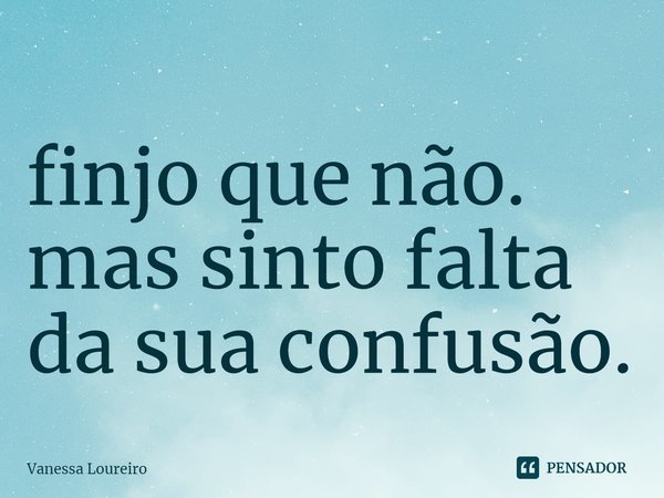 ⁠finjo que não.
mas sinto falta
da sua confusão.... Frase de Vanessa Loureiro.