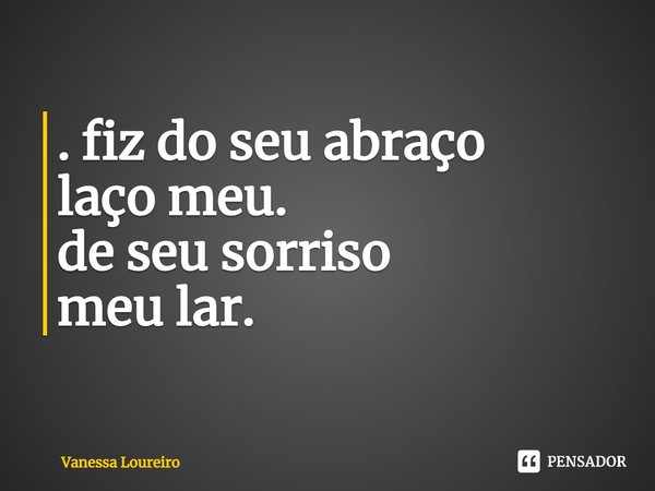 ⁠. fiz do seu abraço
laço meu.
de seu sorriso
meu lar.... Frase de Vanessa Loureiro.