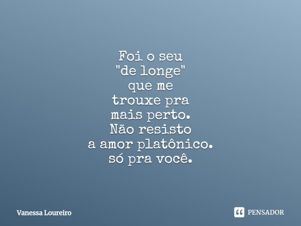 ⁠Foi o seu
"de longe" que me trouxe pra mais perto. Não resisto
a amor platônico. só pra você.... Frase de Vanessa Loureiro.