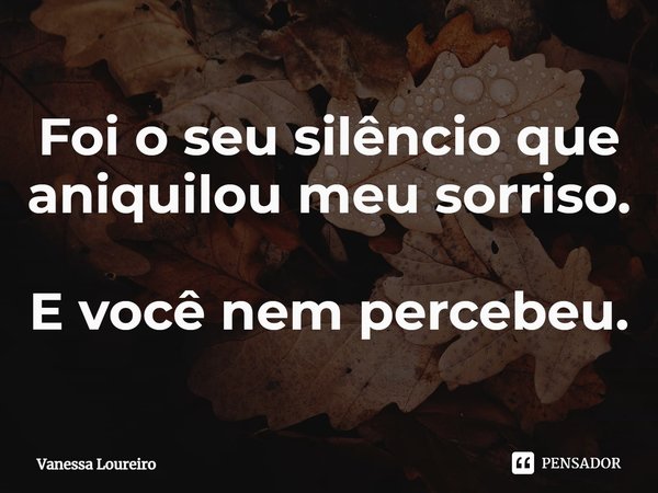 ⁠Foi o seu silêncio que aniquilou meu sorriso.
E você nem percebeu.... Frase de Vanessa Loureiro.