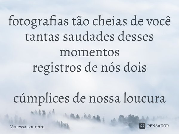 ⁠fotografias tão cheias de você
tantas saudades desses momentos
registros de nós dois
cúmplices de nossa loucura... Frase de Vanessa Loureiro.