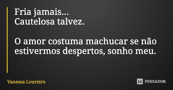 Fria jamais...
Cautelosa talvez. O amor costuma machucar se não estivermos despertos, sonho meu.... Frase de Vanessa Loureiro.