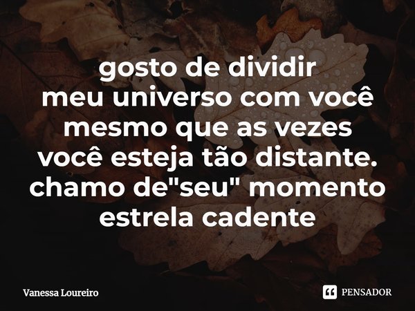 ⁠gosto de dividir
meu universo com você
mesmo que as vezes
você esteja tão distante.
chamo de "seu" momento estrela cadente... Frase de Vanessa Loureiro.
