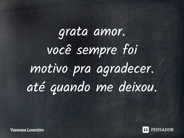 ⁠grata amor.
você sempre foi
motivo pra agradecer.
até quando me deixou.... Frase de Vanessa Loureiro.