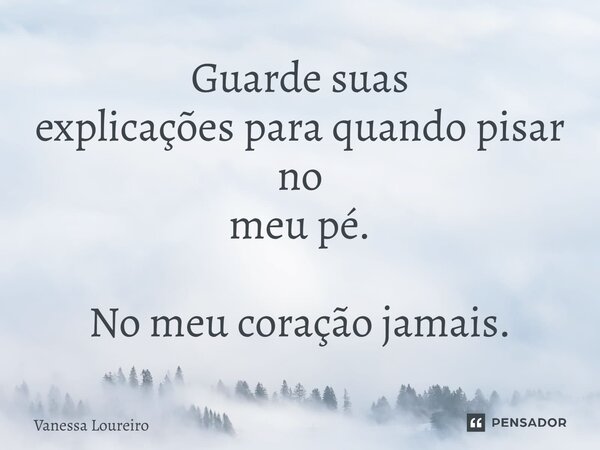 ⁠Guarde suas explicações para quando pisar no meu pé. No meu coração jamais.... Frase de Vanessa Loureiro.