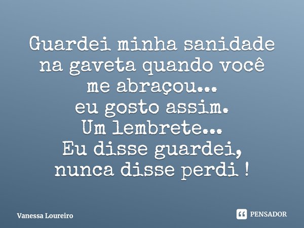 ⁠Guardei minha sanidade na gaveta quando você me abraçou... eu gosto assim. Um lembrete... Eu disse guardei, nunca disse perdi !... Frase de Vanessa Loureiro.