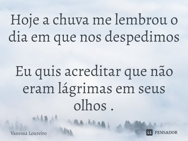 ⁠Hoje a chuva me lembrou o dia em que nos despedimos
Eu quis acreditar que não eram lágrimas em seus olhos .... Frase de Vanessa Loureiro.