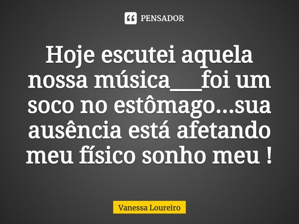 ⁠Hoje escutei aquela nossa música___foi um soco no estômago...sua ausência está afetando meu físico sonho meu !... Frase de Vanessa Loureiro.