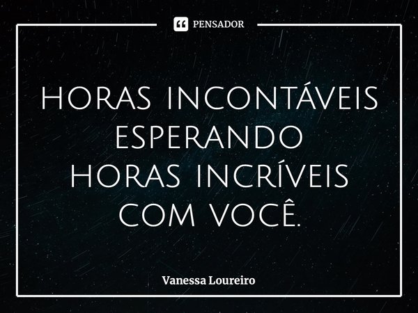 ⁠horas incontáveis esperando horas incríveis com você.... Frase de Vanessa Loureiro.