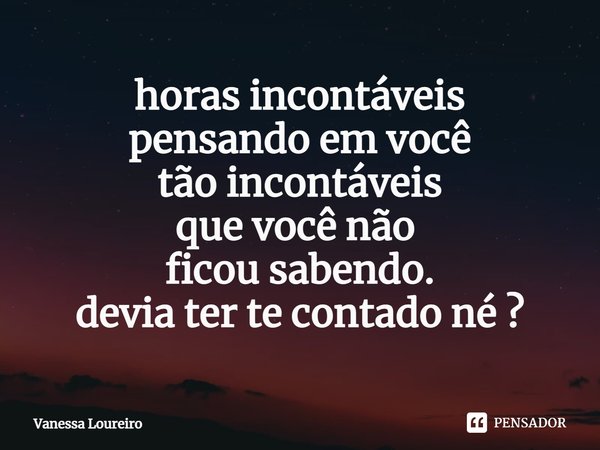 ⁠horas incontáveis‬
‪pensando em você‬
‪tão incontáveis‬
‪que você não ‬
‪ficou sabendo.‬
‪devia ter te contado né ?‬... Frase de Vanessa Loureiro.