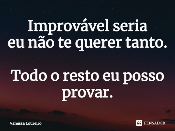 ⁠Improvável seria
eu não te querer tanto.
Todo o resto eu posso provar.... Frase de Vanessa Loureiro.