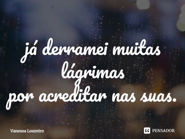 ⁠já derramei muitas lágrimas
por acreditar nas suas.... Frase de Vanessa Loureiro.