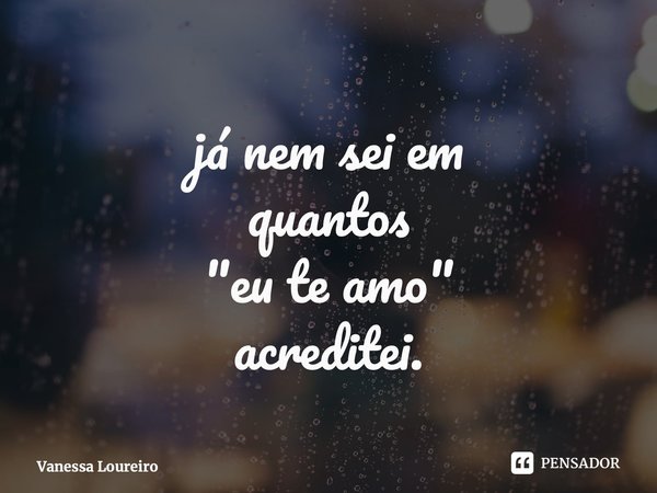 ⁠já nem sei em quantos "eu te amo" acreditei.... Frase de Vanessa Loureiro.