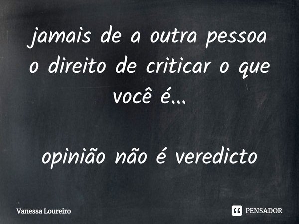 ⁠jamais de a outra pessoa
o direito de criticar o que
você é...
opinião não é veredicto... Frase de Vanessa Loureiro.