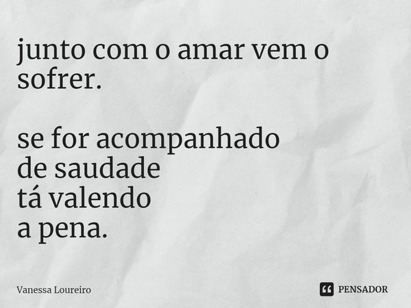 ⁠junto com o amar vem o sofrer. se for acompanhado
de saudade
tá valendo
a pena.... Frase de Vanessa Loureiro.