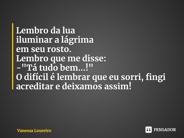 ⁠Lembro da lua iluminar a lágrima em seu rosto. Lembro que me disse: -"Tá tudo bem...!" O difícil é lembrar que eu sorri, fingi acreditar e deixamos a... Frase de Vanessa Loureiro.