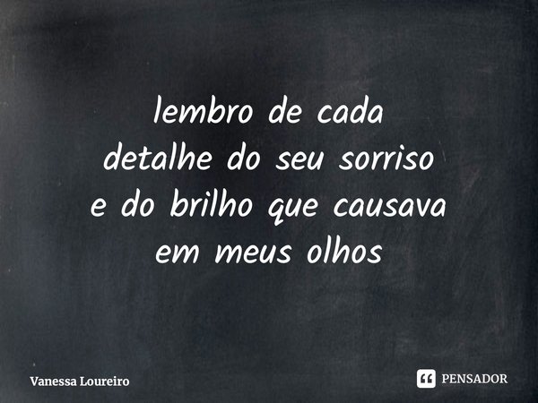 ⁠lembro de cada detalhe do seu sorriso e do brilho que causava em meus olhos... Frase de Vanessa Loureiro.