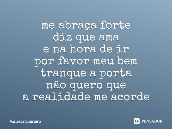 ⁠me abraça forte
diz que ama
e na hora de ir
por favor meu bem
tranque a porta
não quero que
a realidade me acorde... Frase de Vanessa Loureiro.