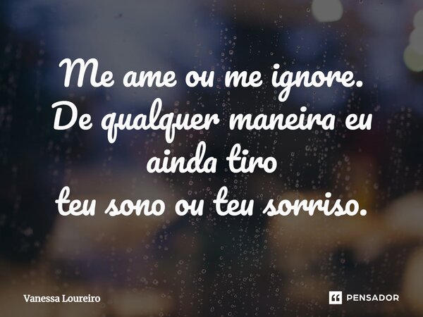 ⁠Me ame ou me ignore. De qualquer maneira eu ainda tiro teu sono ou teu sorriso.... Frase de Vanessa Loureiro.