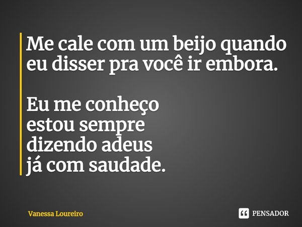 ⁠Me cale com um beijo quando eu disser pra você ir embora.
Eu me conheço
estou sempre
dizendo adeus
já com saudade.... Frase de Vanessa Loureiro.