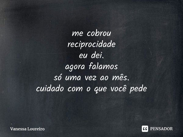 ⁠me cobrou reciprocidade eu dei. agora falamos só uma vez ao mês. cuidado com o que você pede... Frase de Vanessa Loureiro.