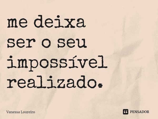 ⁠me deixa
ser o seu
impossível
realizado.... Frase de Vanessa Loureiro.
