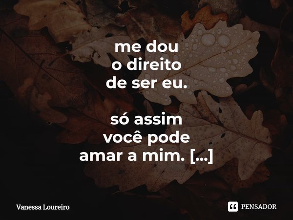 ⁠me dou
o direito
de ser eu.
só assim
você pode
amar a mim.
sem engano.... Frase de Vanessa Loureiro.