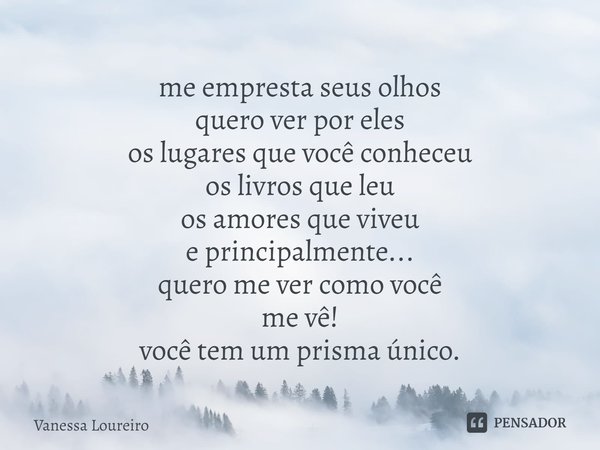 ⁠me empresta seus olhos
quero ver por eles
os lugares que você conheceu
os livros que leu
os amores que viveu
e principalmente...
quero me ver como você
me vê!
... Frase de Vanessa Loureiro.